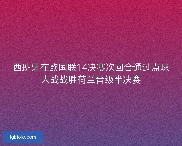西班牙在欧国联14决赛次回合通过点球大战战胜荷兰晋级半决赛