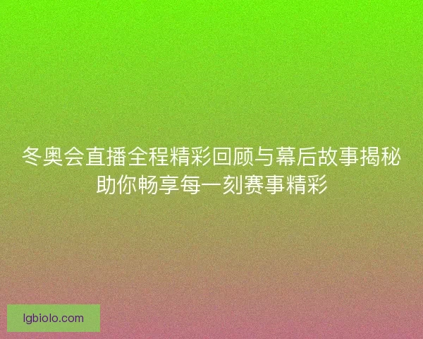冬奥会直播全程精彩回顾与幕后故事揭秘助你畅享每一刻赛事精彩 冬奥会直播全程精彩回顾与幕后故事揭秘助你畅享每一刻赛事精彩
