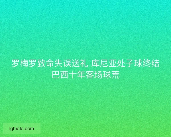 罗梅罗致命失误送礼 库尼亚处子球终结巴西十年客场球荒