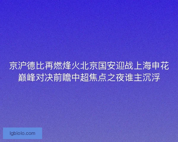 京沪德比再燃烽火北京国安迎战上海申花巅峰对决前瞻中超焦点之夜谁主沉浮 京沪德比再燃烽火北京国安迎战上海申花巅峰对决前瞻中超焦点之夜谁主沉浮
