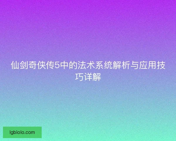 仙剑奇侠传5中的法术系统解析与应用技巧详解 仙剑奇侠传5中的法术系统解析与应用技巧详解