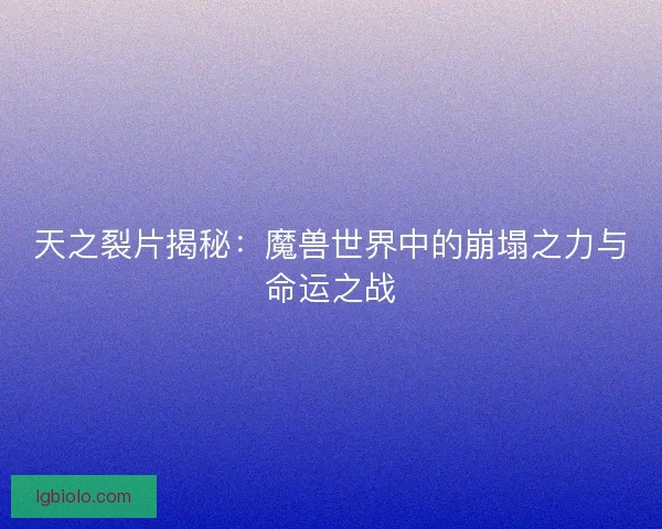 天之裂片揭秘:魔兽世界中的崩塌之力与命运之战 天之裂片揭秘:魔兽世界中的崩塌之力与命运之战