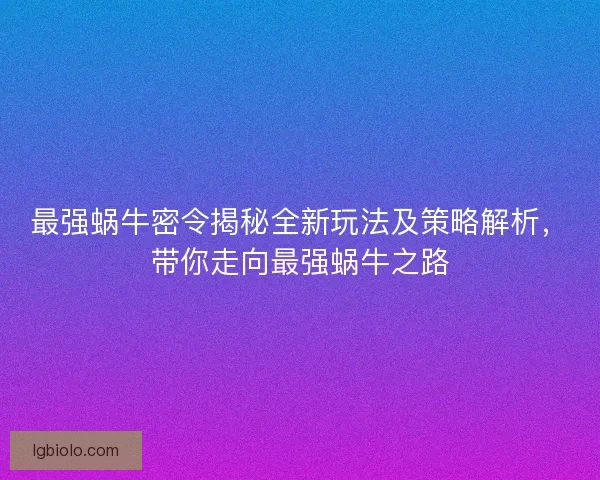 最强蜗牛密令揭秘全新玩法及策略解析，带你走向最强蜗牛之路