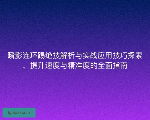 瞬影连环踢绝技解析与实战应用技巧探索，提升速度与精准度的全面指南