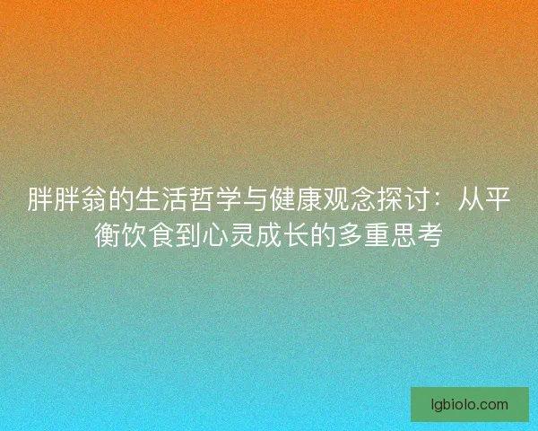胖胖翁的生活哲学与健康观念探讨：从平衡饮食到心灵成长的多重思考
