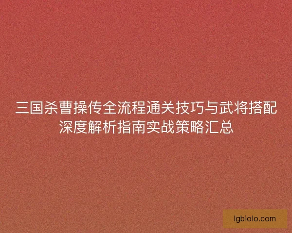 三国杀曹操传全流程通关技巧与武将搭配深度解析指南实战策略汇总