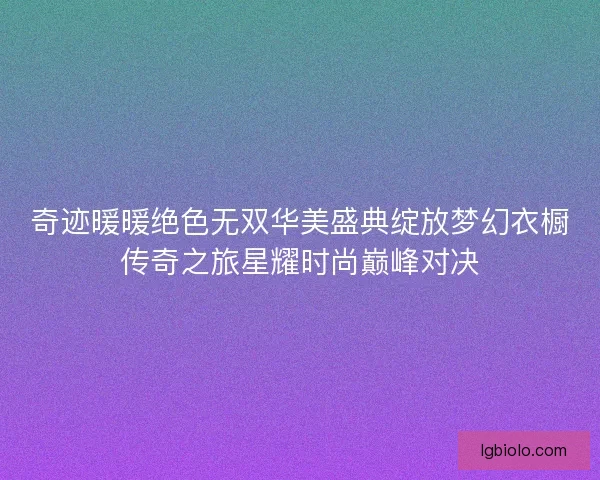 奇迹暖暖绝色无双华美盛典绽放梦幻衣橱传奇之旅星耀时尚巅峰对决
