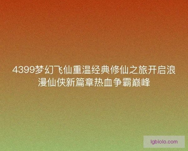 4399梦幻飞仙重温经典修仙之旅开启浪漫仙侠新篇章热血争霸巅峰