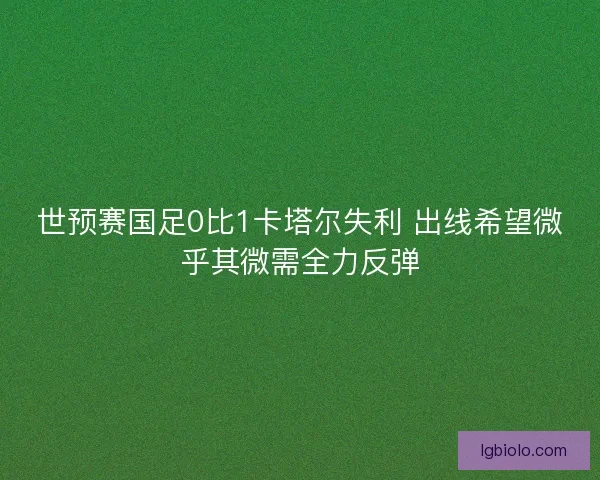 世预赛国足0比1卡塔尔失利 出线希望微乎其微需全力反弹