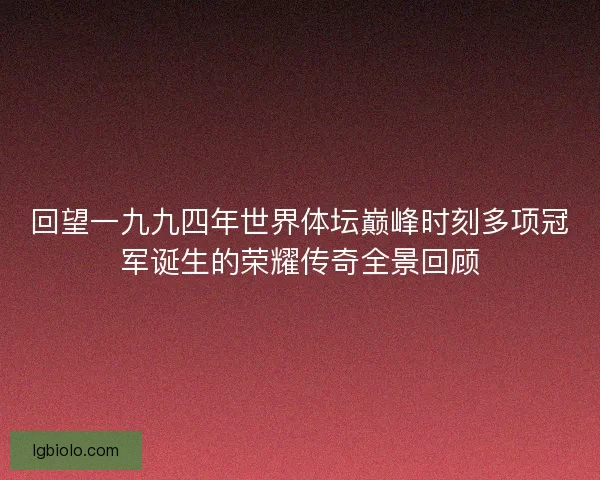 回望一九九四年世界体坛巅峰时刻多项冠军诞生的荣耀传奇全景回顾