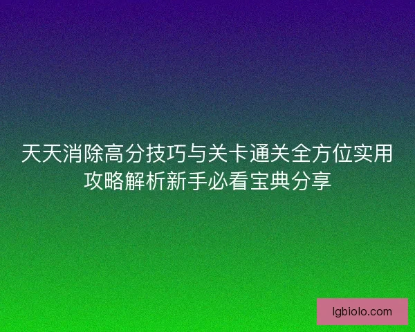 天天消除高分技巧与关卡通关全方位实用攻略解析新手必看宝典分享