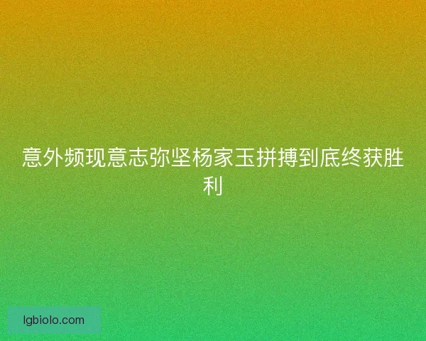 意外频现意志弥坚杨家玉拼搏到底终获胜利