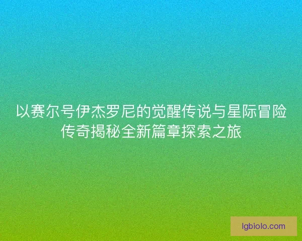 以赛尔号伊杰罗尼的觉醒传说与星际冒险传奇揭秘全新篇章探索之旅