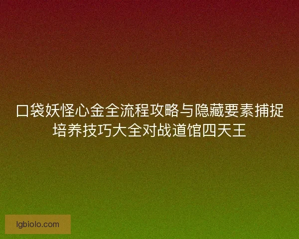 口袋妖怪心金全流程攻略与隐藏要素捕捉培养技巧大全对战道馆四天王
