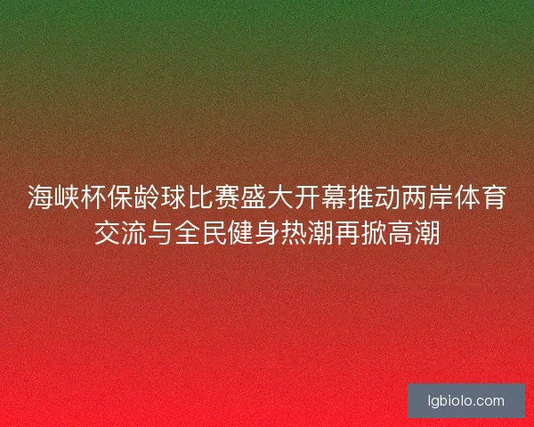 海峡杯保龄球比赛盛大开幕推动两岸体育交流与全民健身热潮再掀高潮