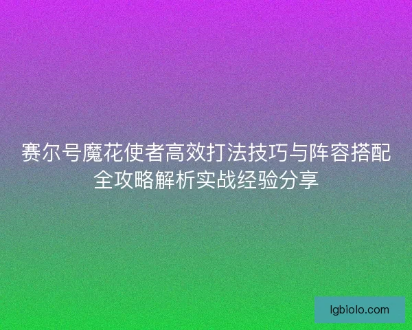 赛尔号魔花使者高效打法技巧与阵容搭配全攻略解析实战经验分享