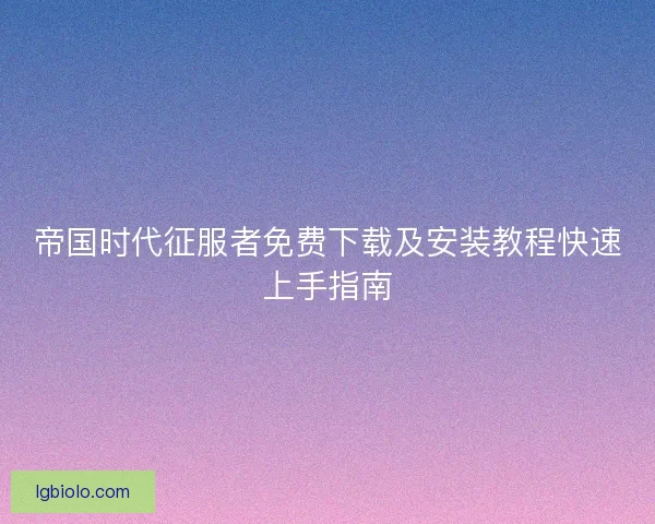 帝国时代征服者免费下载及安装教程快速上手指南