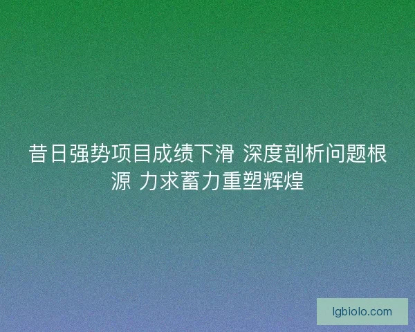 昔日强势项目成绩下滑 深度剖析问题根源 力求蓄力重塑辉煌 昔日强势项目成绩下滑 深度剖析问题根源 力求蓄力重塑辉煌