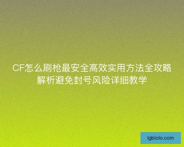 CF怎么刷枪最安全高效实用方法全攻略解析避免封号风险详细教学 CF怎么刷枪最安全高效实用方法全攻略解析避免封号风险详细教学