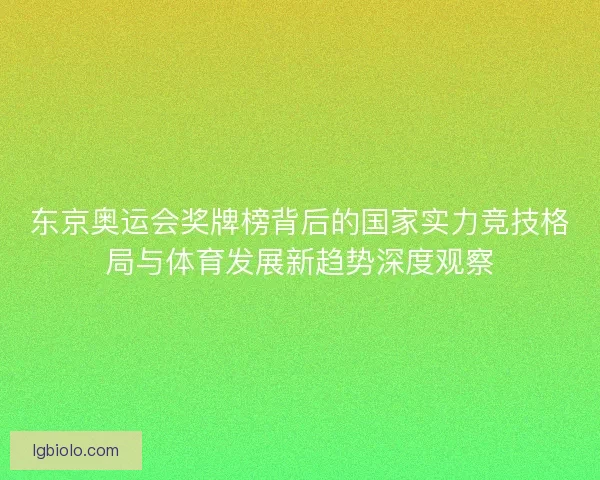 东京奥运会奖牌榜背后的国家实力竞技格局与体育发展新趋势深度观察