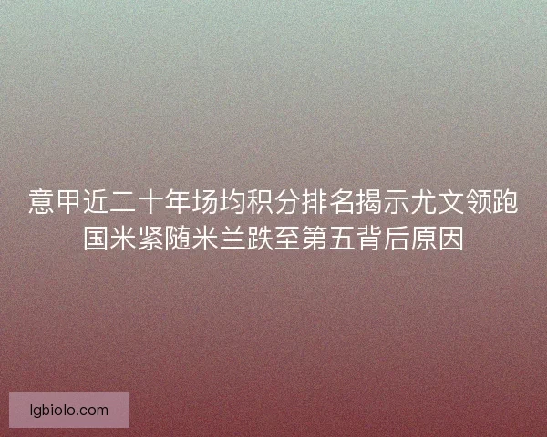意甲近二十年场均积分排名揭示尤文领跑国米紧随米兰跌至第五背后原因