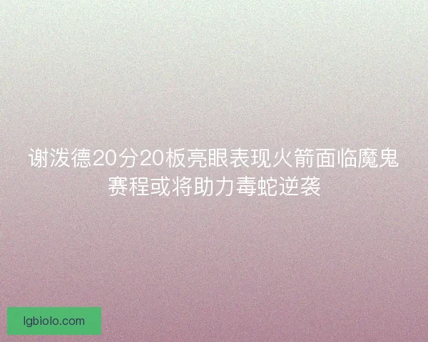 谢泼德20分20板亮眼表现火箭面临魔鬼赛程或将助力毒蛇逆袭