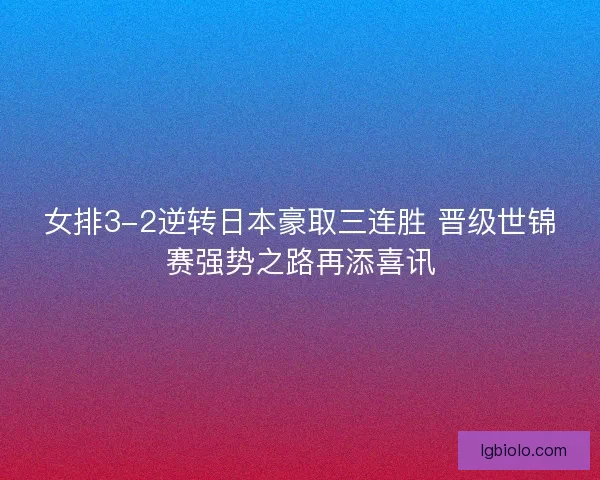 女排3-2逆转日本豪取三连胜 晋级世锦赛强势之路再添喜讯