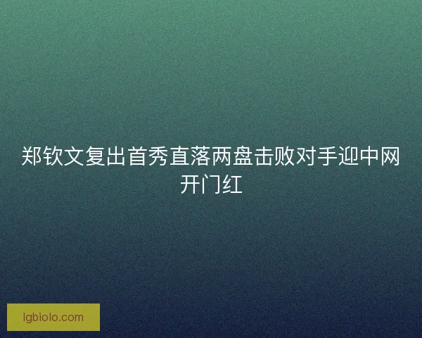 郑钦文复出首秀直落两盘击败对手迎中网开门红