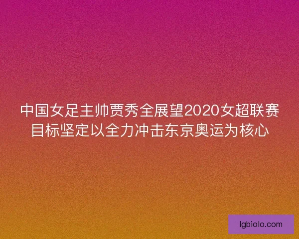 中国女足主帅贾秀全展望2020女超联赛目标坚定以全力冲击东京奥运为核心