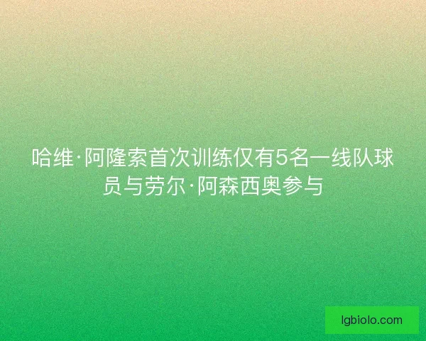 哈维·阿隆索首次训练仅有5名一线队球员与劳尔·阿森西奥参与 哈维·阿隆索首次训练仅有5名一线队球员与劳尔·阿森西奥参与