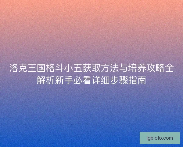 洛克王国格斗小五获取方法与培养攻略全解析新手必看详细步骤指南 洛克王国格斗小五获取方法与培养攻略全解析新手必看详细步骤指南