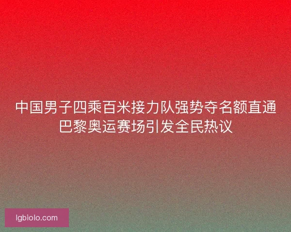 中国男子四乘百米接力队强势夺名额直通巴黎奥运赛场引发全民热议