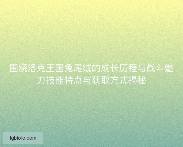 围绕洛克王国兔尾绒的成长历程与战斗魅力技能特点与获取方式揭秘 围绕洛克王国兔尾绒的成长历程与战斗魅力技能特点与获取方式揭秘