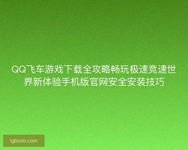 QQ飞车游戏下载全攻略畅玩极速竞速世界新体验手机版官网安全安装技巧 QQ飞车游戏下载全攻略畅玩极速竞速世界新体验手机版官网安全安装技巧