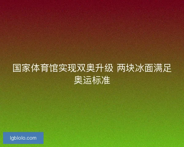 国家体育馆实现双奥升级 两块冰面满足奥运标准