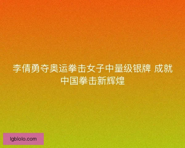 李倩勇夺奥运拳击女子中量级银牌 成就中国拳击新辉煌 李倩勇夺奥运拳击女子中量级银牌 成就中国拳击新辉煌