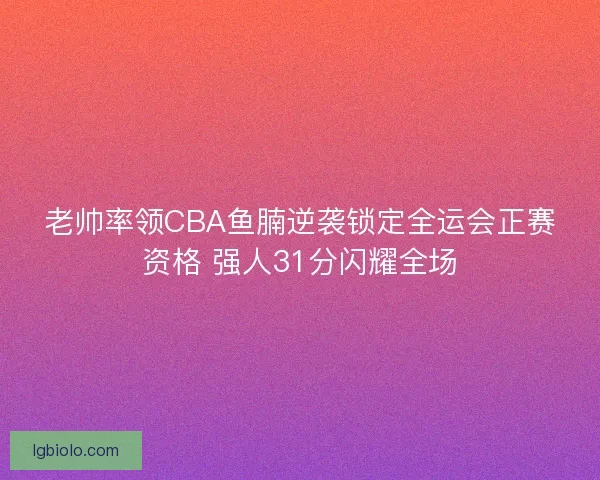 老帅率领CBA鱼腩逆袭锁定全运会正赛资格 强人31分闪耀全场 老帅率领CBA鱼腩逆袭锁定全运会正赛资格 强人31分闪耀全场