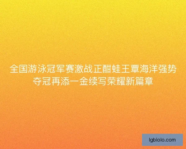 全国游泳冠军赛激战正酣蛙王覃海洋强势夺冠再添一金续写荣耀新篇章 全国游泳冠军赛激战正酣蛙王覃海洋强势夺冠再添一金续写荣耀新篇章