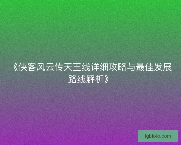《侠客风云传天王线详细攻略与最佳发展路线解析》 《侠客风云传天王线详细攻略与最佳发展路线解析》