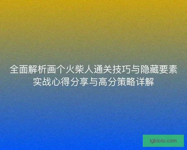 全面解析画个火柴人通关技巧与隐藏要素实战心得分享与高分策略详解 全面解析画个火柴人通关技巧与隐藏要素实战心得分享与高分策略详解