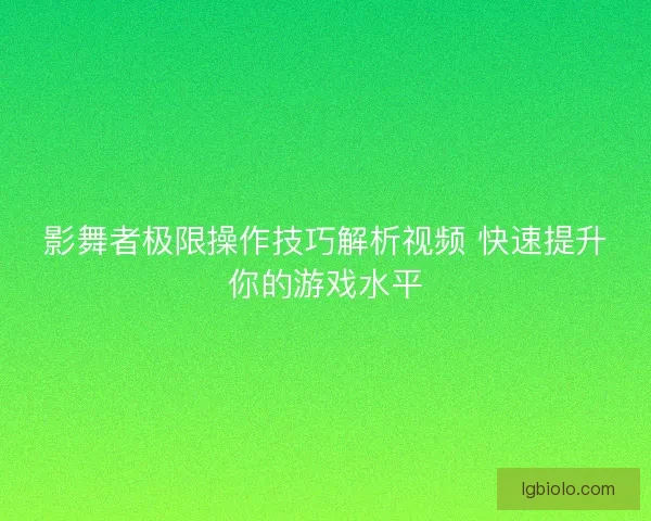 影舞者极限操作技巧解析视频 快速提升你的游戏水平 影舞者极限操作技巧解析视频 快速提升你的游戏水平