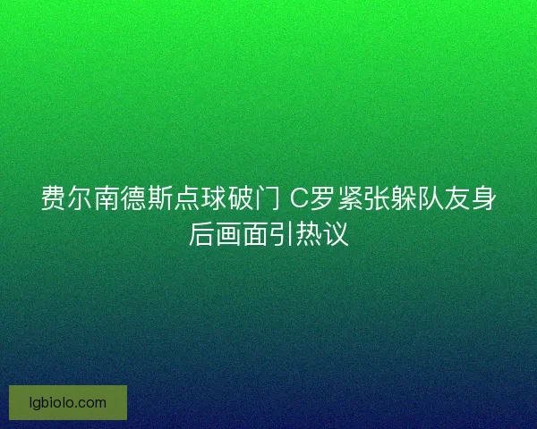 费尔南德斯点球破门 C罗紧张躲队友身后画面引热议 费尔南德斯点球破门 C罗紧张躲队友身后画面引热议