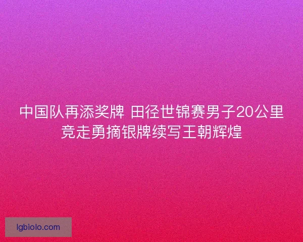 中国队再添奖牌 田径世锦赛男子20公里竞走勇摘银牌续写王朝辉煌
