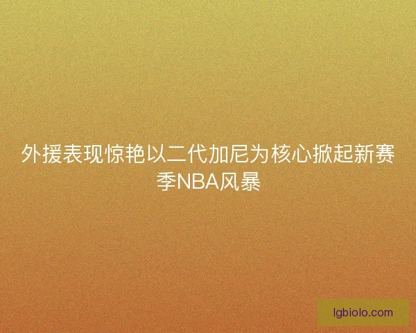 外援表现惊艳以二代加尼为核心掀起新赛季NBA风暴 外援表现惊艳以二代加尼为核心掀起新赛季NBA风暴